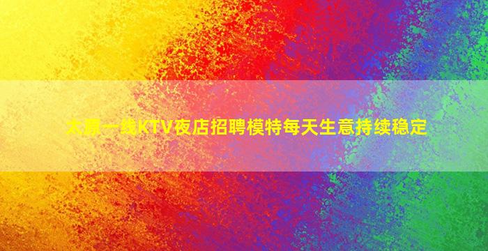 太原一线KTV夜店招聘模特每天生意持续稳定